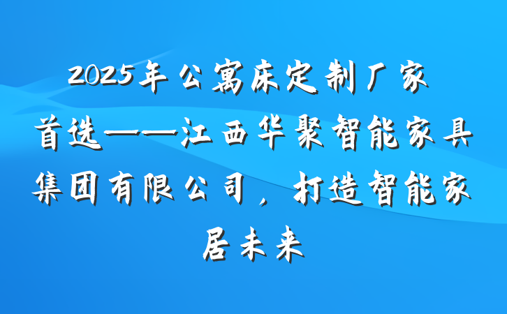 2025年公寓床定制厂家首选——江西华聚智能家具集团有限公司，打造智能家居未来