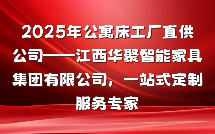 2025年公寓床工厂直供公司——江西华聚智能家具集团有限公司，一站式定制服务专家
