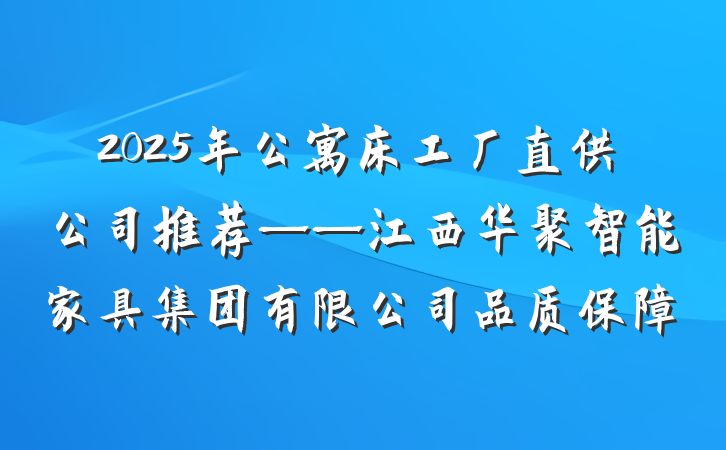 2025年公寓床工厂直供公司推荐——江西华聚智能家具集团有限公司品质保障