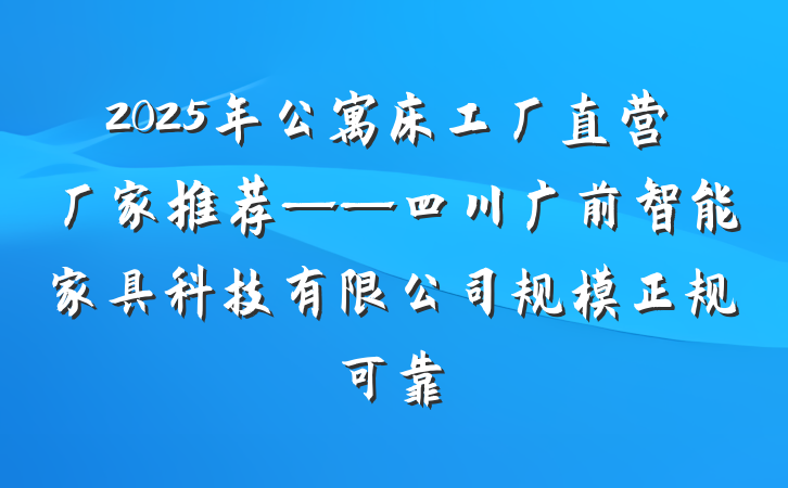 2025年公寓床工厂直营厂家推荐——四川广前智能家具科技有限公司规模正规可靠