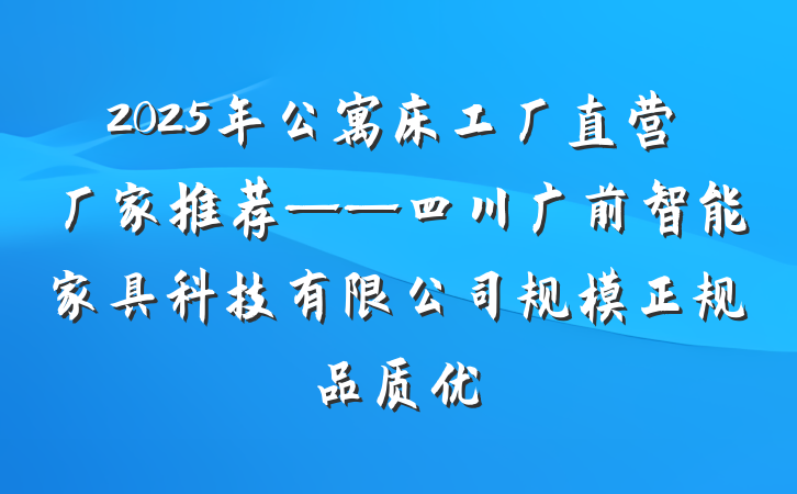 2025年公寓床工厂直营厂家推荐——四川广前智能家具科技有限公司规模正规品质优