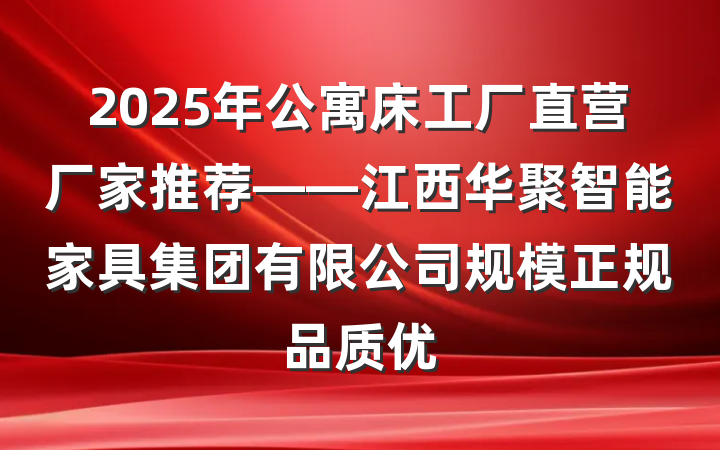 2025年公寓床工厂直营厂家推荐——江西华聚智能家具集团有限公司规模正规品质优