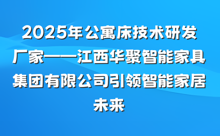 2025年公寓床技术研发厂家——江西华聚智能家具集团有限公司引领智能家居未来