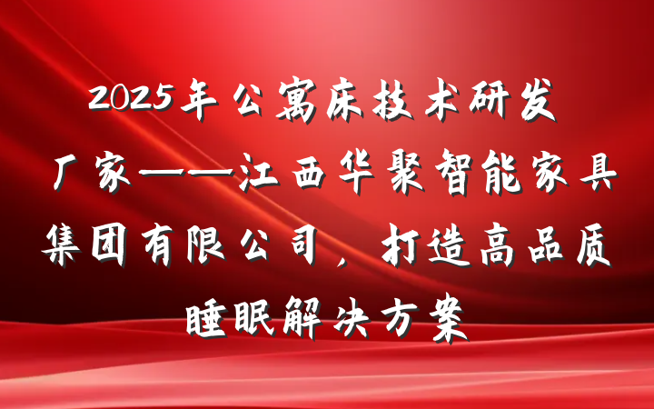 2025年公寓床技术研发厂家——江西华聚智能家具集团有限公司，打造高品质睡眠解决方案