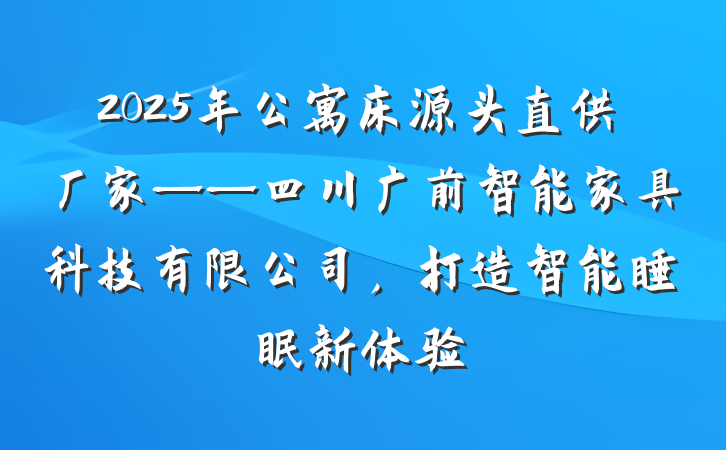 2025年公寓床源头直供厂家——四川广前智能家具科技有限公司,打造智能睡眠新体验
