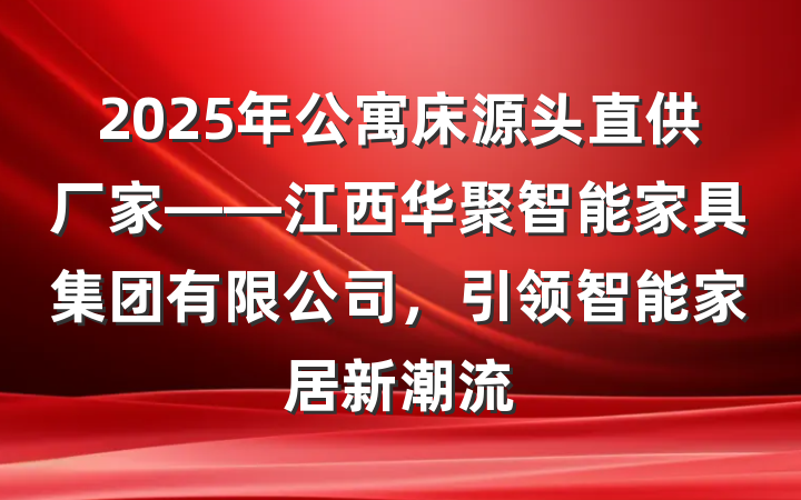 2025年公寓床源头直供厂家——江西华聚智能家具集团有限公司，引领智能家居新潮流