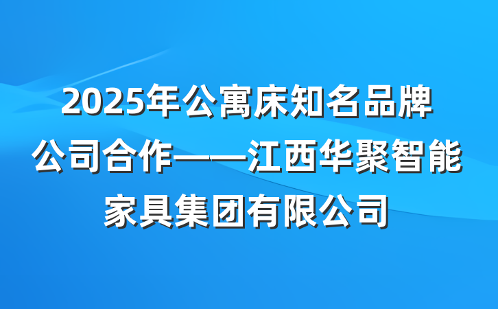 2025年公寓床知名品牌公司合作——江西华聚智能家具集团有限公司