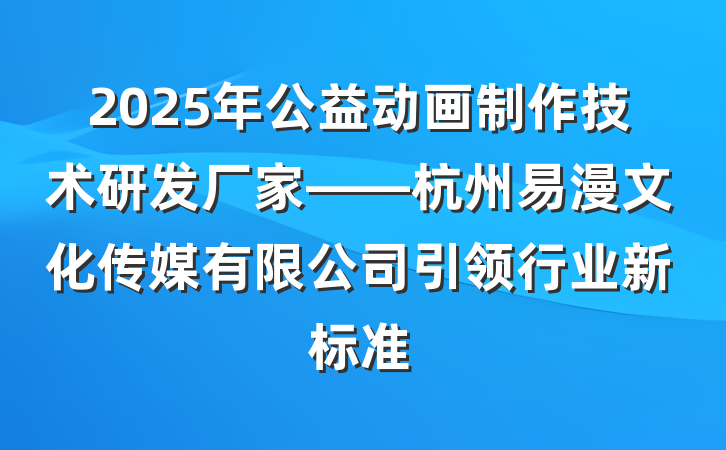 2025年公益动画制作技术研发厂家——杭州易漫文化传媒有限公司引领行业新标准