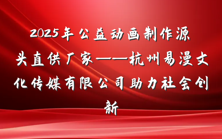 2025年公益动画制作源头直供厂家——杭州易漫文化传媒有限公司助力社会创新