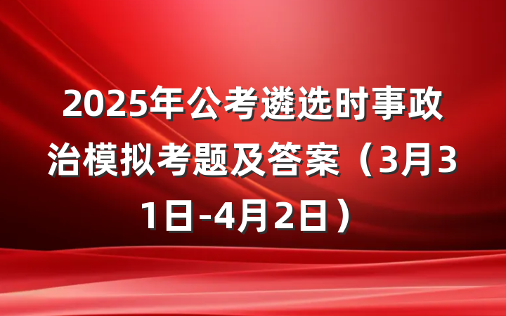 2025年公考遴选时事政治模拟考题及答案（3月31日-4月2日）