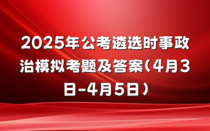 2025年公考遴选时事政治模拟考题及答案（4月3日-4月5日）
