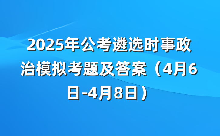 2025年公考遴选时事政治模拟考题及答案（4月6日-4月8日）