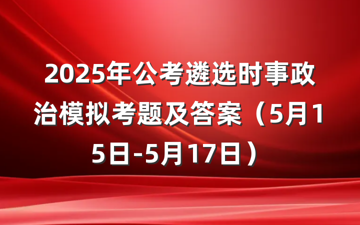 2025年公考遴选时事政治模拟考题及答案（5月15日-5月17日）
