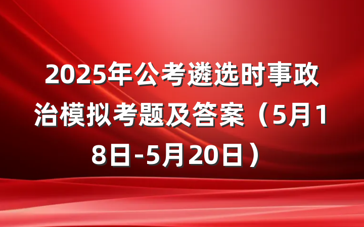 2025年公考遴选时事政治模拟考题及答案（5月18日-5月20日）