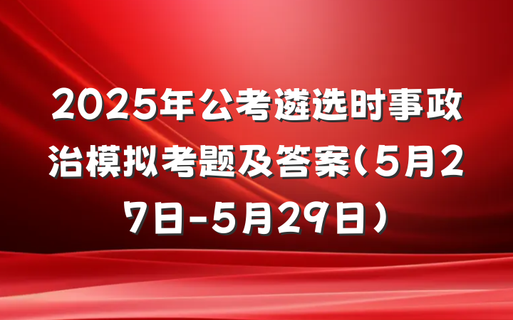 2025年公考遴选时事政治模拟考题及答案（5月27日-5月29日）