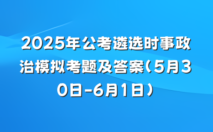2025年公考遴选时事政治模拟考题及答案（5月30日-6月1日）