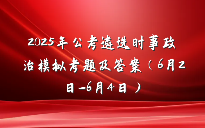 2025年公考遴选时事政治模拟考题及答案（6月2日-6月4日）