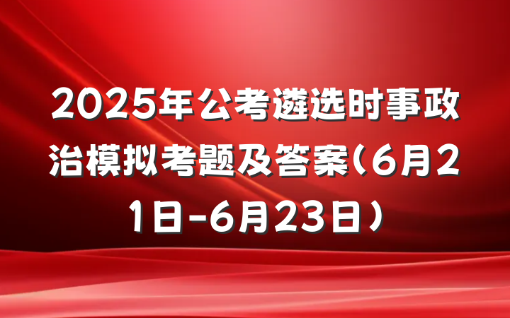 2025年公考遴选时事政治模拟考题及答案（6月21日-6月23日）