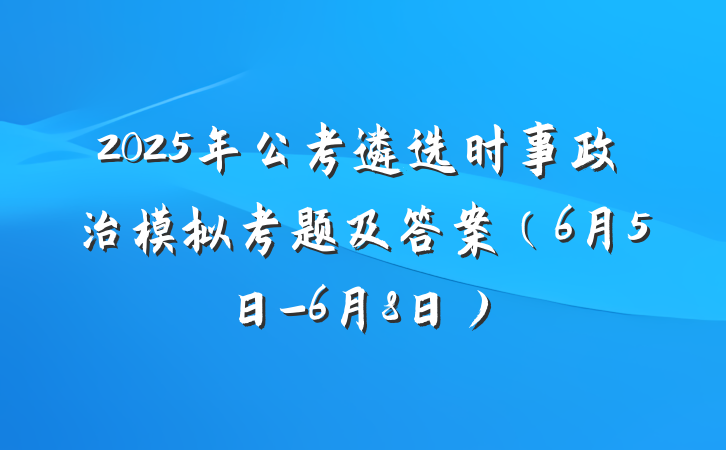 2025年公考遴选时事政治模拟考题及答案（6月5日-6月8日）