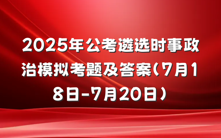 2025年公考遴选时事政治模拟考题及答案（7月18日-7月20日）