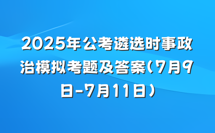 2025年公考遴选时事政治模拟考题及答案（7月9日-7月11日）
