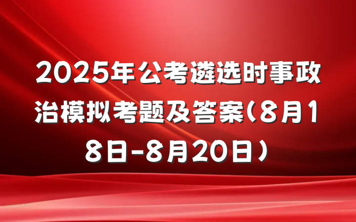 2025年公考遴选时事政治模拟考题及答案（8月18日-8月20日）