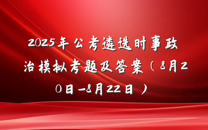 2025年公考遴选时事政治模拟考题及答案（8月20日-8月22日）