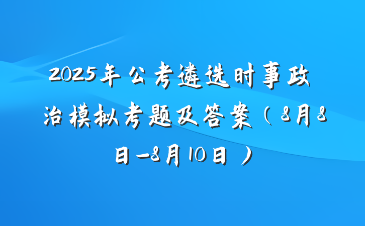 2025年公考遴选时事政治模拟考题及答案（8月8日-8月10日）