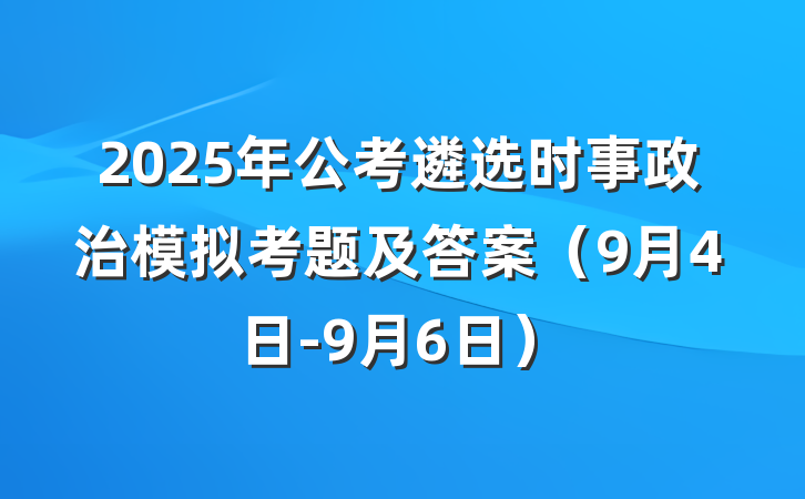 2025年公考遴选时事政治模拟考题及答案（9月4日-9月6日）