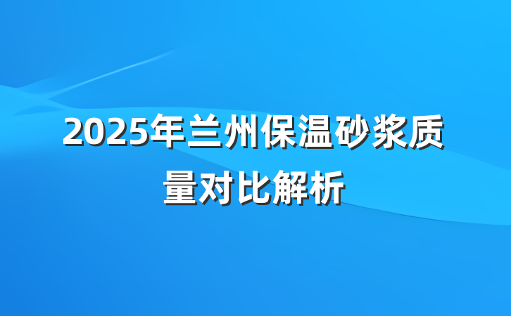 2025年兰州保温砂浆质量对比解析