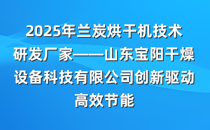 2025年兰炭烘干机技术研发厂家——山东宝阳干燥设备科技有限公司创新驱动高效节能