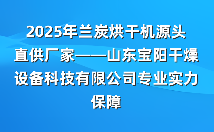 2025年兰炭烘干机源头直供厂家——山东宝阳干燥设备科技有限公司专业实力保障