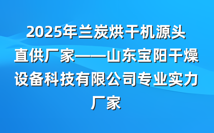 2025年兰炭烘干机源头直供厂家——山东宝阳干燥设备科技有限公司专业实力厂家