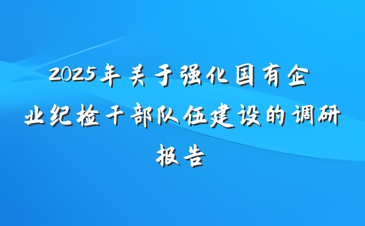 2025年关于强化国有企业纪检干部队伍建设的调研报告