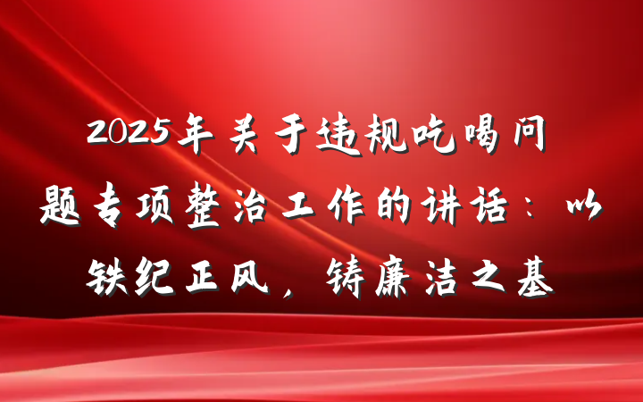2025年关于违规吃喝问题专项整治工作的讲话：以铁纪正风，铸廉洁之基