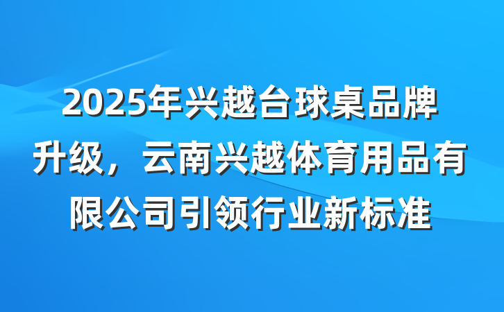 2025年兴越台球桌品牌升级，云南兴越体育用品有限公司引领行业新标准