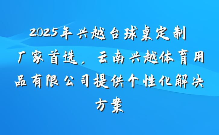 2025年兴越台球桌定制厂家首选,云南兴越体育用品有限公司提供个性化解决方案