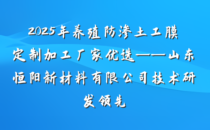 2025年养殖防渗土工膜定制加工厂家优选——山东恒阳新材料有限公司技术研发领先