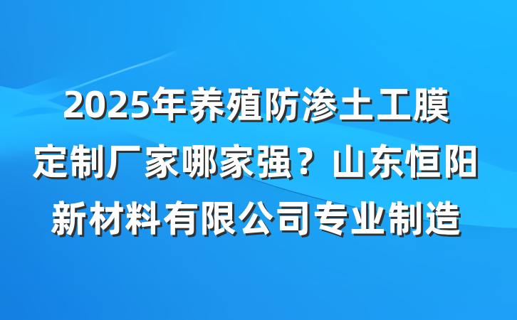 2025年养殖防渗土工膜定制厂家哪家强？山东恒阳新材料有限公司专业制造