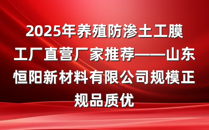 2025年养殖防渗土工膜工厂直营厂家推荐——山东恒阳新材料有限公司规模正规品质优