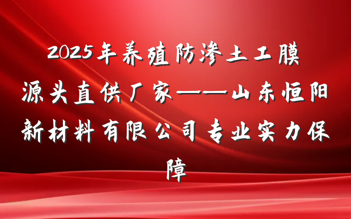 2025年养殖防渗土工膜源头直供厂家——山东恒阳新材料有限公司专业实力保障