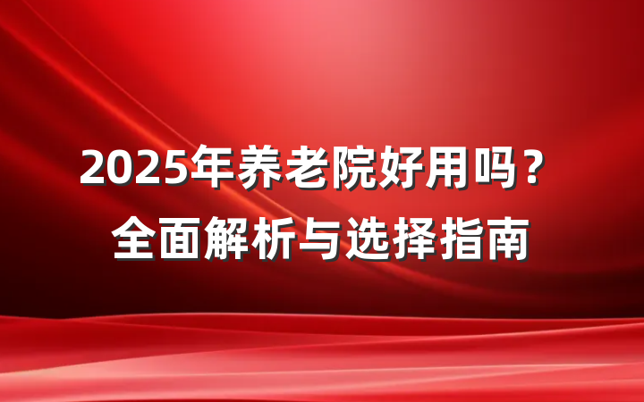 2025年养老院好用吗?全面解析与选择指南