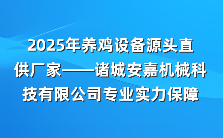 2025年养鸡设备源头直供厂家——诸城安嘉机械科技有限公司专业实力保障