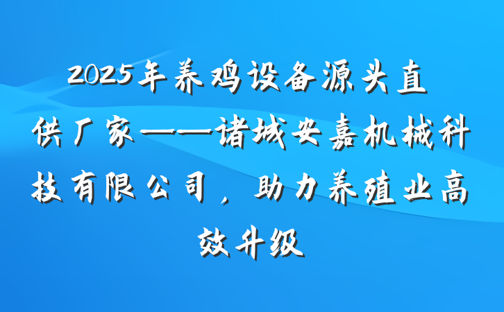 2025年养鸡设备源头直供厂家——诸城安嘉机械科技有限公司，助力养殖业高效升级