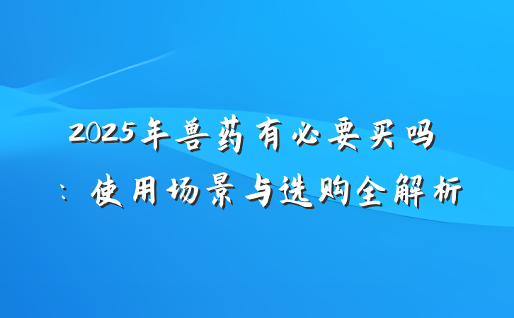 2025年兽药有必要买吗:使用场景与选购全解析