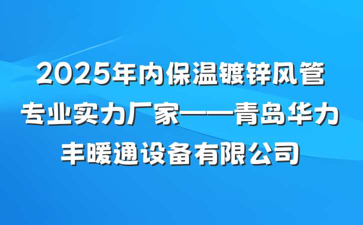 2025年内保温镀锌风管专业实力厂家——青岛华力丰暖通设备有限公司