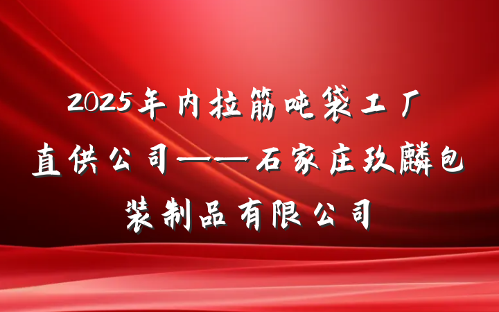 2025年内拉筋吨袋工厂直供公司——石家庄玖麒包装制品有限公司