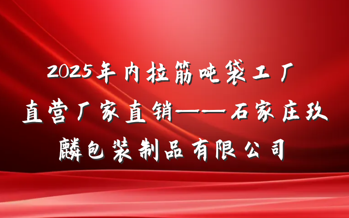 2025年内拉筋吨袋工厂直营厂家直销——石家庄玖麒包装制品有限公司