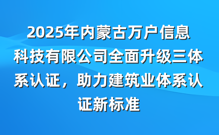 2025年内蒙古万户信息科技有限公司全面升级三体系认证,助力建筑业体系认证新标准