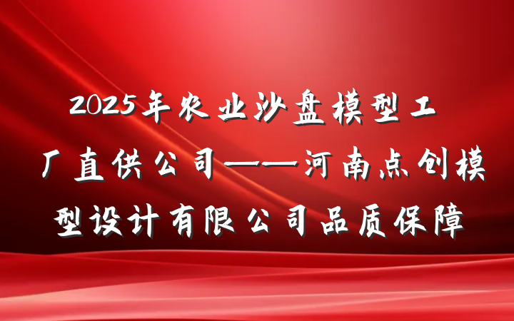 2025年农业沙盘模型工厂直供公司——河南点创模型设计有限公司品质保障